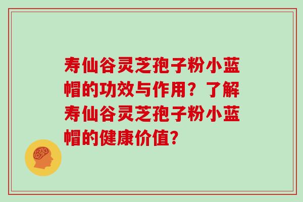 寿仙谷灵芝孢子粉小蓝帽的功效与作用？了解寿仙谷灵芝孢子粉小蓝帽的健康价值？