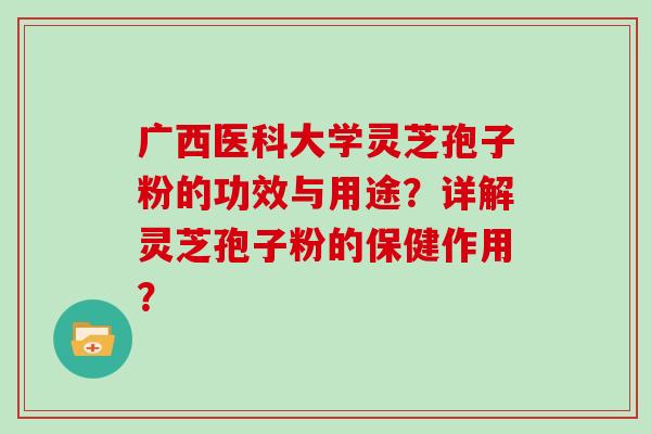 广西医科大学灵芝孢子粉的功效与用途？详解灵芝孢子粉的保健作用？