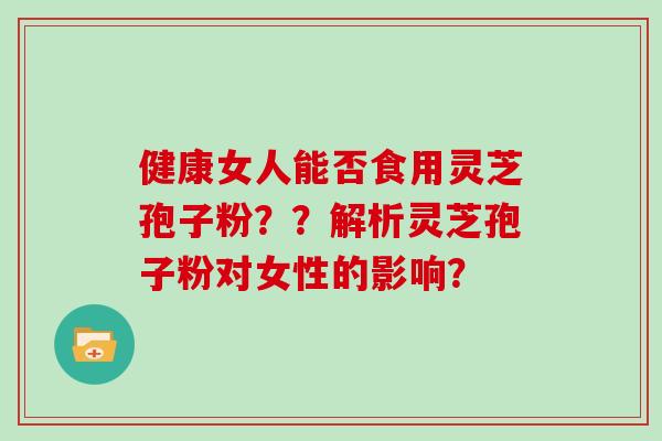 健康女人能否食用灵芝孢子粉？？解析灵芝孢子粉对女性的影响？