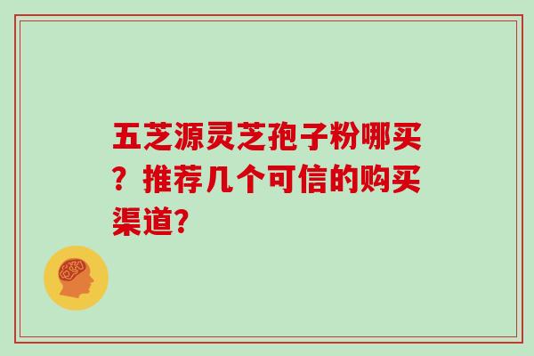 五芝源灵芝孢子粉哪买？推荐几个可信的购买渠道？