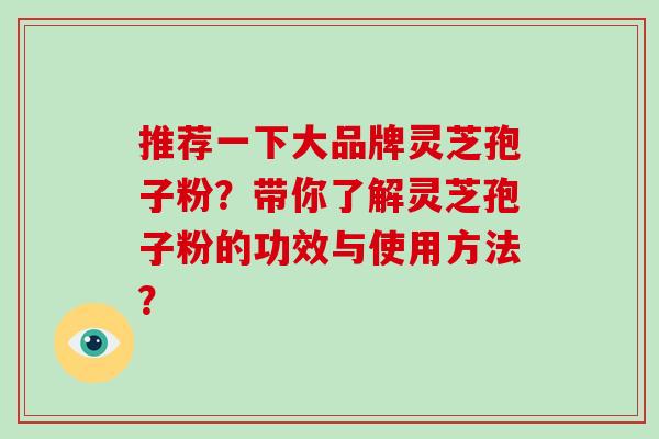 推荐一下大品牌灵芝孢子粉？带你了解灵芝孢子粉的功效与使用方法？