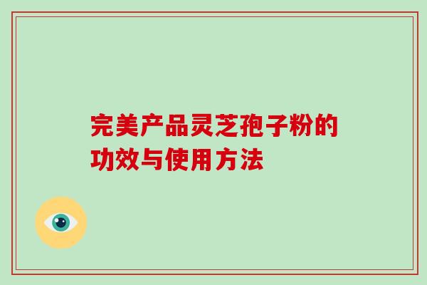 完美产品灵芝孢子粉的功效与使用方法