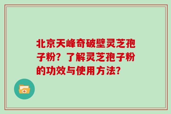 北京天峰奇破壁灵芝孢子粉？了解灵芝孢子粉的功效与使用方法？