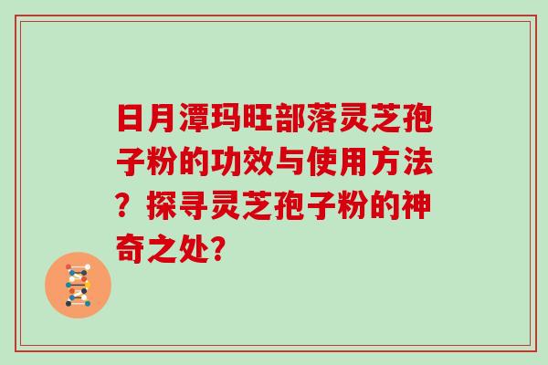 日月潭玛旺部落灵芝孢子粉的功效与使用方法?探寻灵芝孢子粉的神奇之处?-第1张图片-灵芝大师 日月潭玛旺部落灵芝孢子粉的功效与使用方法?探寻灵芝孢子粉的神奇之处?-第1张图片-灵芝大师