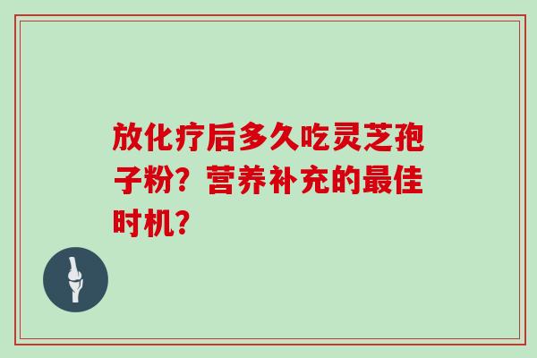 放化疗后多久吃灵芝孢子粉?营养补充的最佳时机?-第1张图片-灵芝大师 放化疗后多久吃灵芝孢子粉?营养补充的最佳时机?-第1张图片-灵芝大师