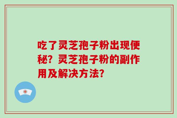 吃了灵芝孢子粉出现便秘？灵芝孢子粉的副作用及解决方法？