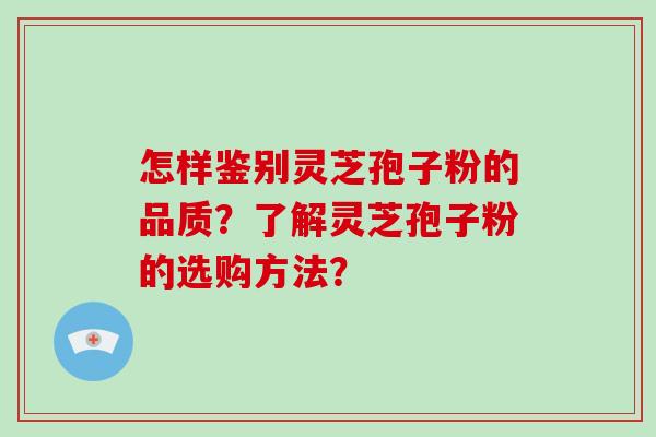 怎样鉴别灵芝孢子粉的品质？了解灵芝孢子粉的选购方法？