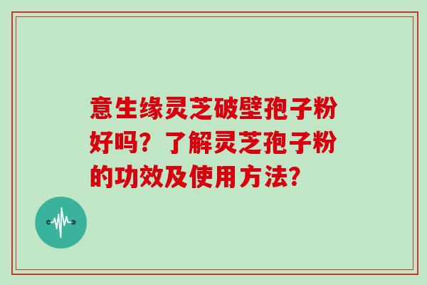 意生缘灵芝破壁孢子粉好吗？了解灵芝孢子粉的功效及使用方法？