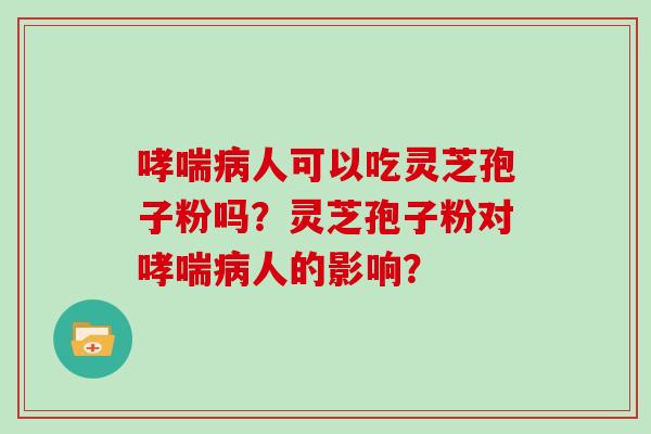 哮喘病人可以吃灵芝孢子粉吗？灵芝孢子粉对哮喘病人的影响？