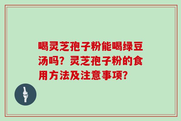 喝灵芝孢子粉能喝绿豆汤吗?灵芝孢子粉的食用方法及注意事项?-第1张图片-灵芝大师 喝灵芝孢子粉能喝绿豆汤吗?灵芝孢子粉的食用方法及注意事项?-第1张图片-灵芝大师