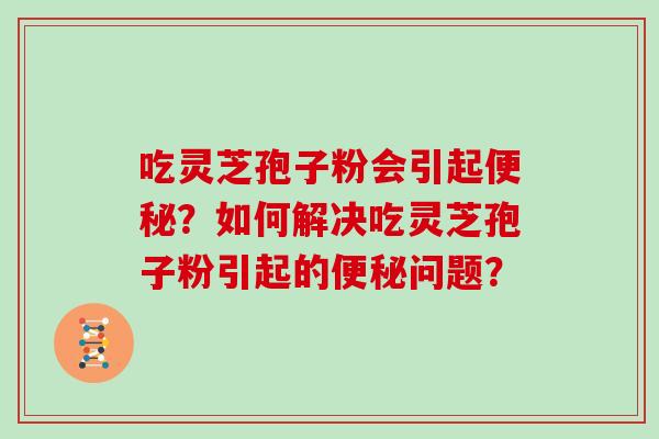 吃灵芝孢子粉会引起便秘？如何解决吃灵芝孢子粉引起的便秘问题？