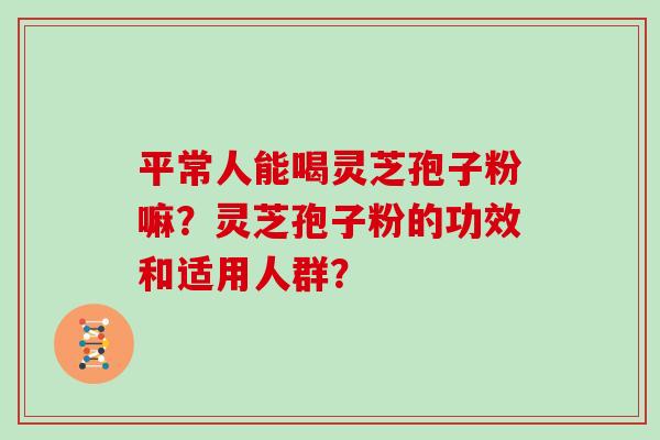 平常人能喝灵芝孢子粉嘛？灵芝孢子粉的功效和适用人群？