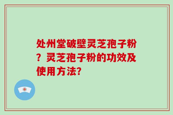 处州堂破壁灵芝孢子粉？灵芝孢子粉的功效及使用方法？