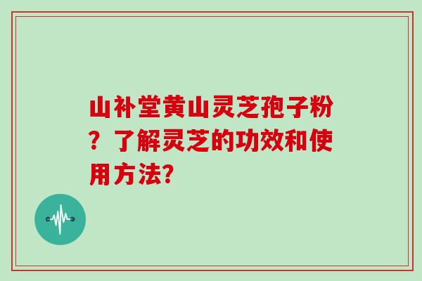 山补堂黄山灵芝孢子粉？了解灵芝的功效和使用方法？