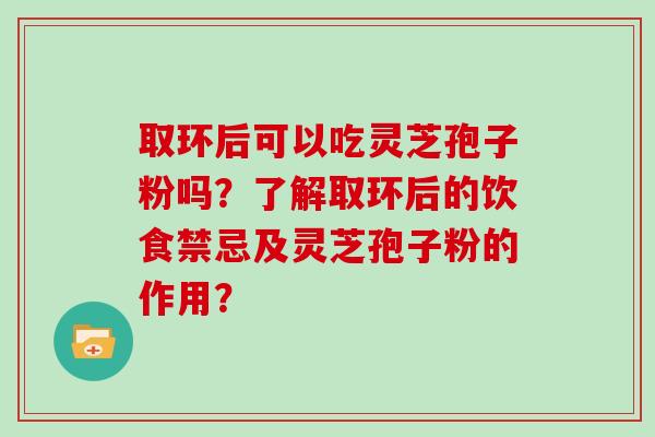 取环后可以吃灵芝孢子粉吗？了解取环后的饮食禁忌及灵芝孢子粉的作用？