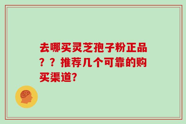 去哪买灵芝孢子粉正品？？推荐几个可靠的购买渠道？