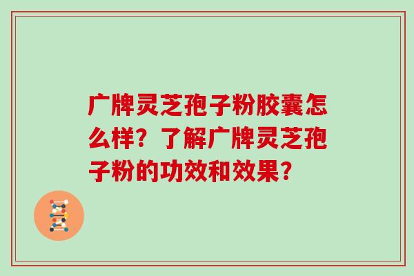 广牌灵芝孢子粉胶囊怎么样？了解广牌灵芝孢子粉的功效和效果？-第1张图片-灵芝大师