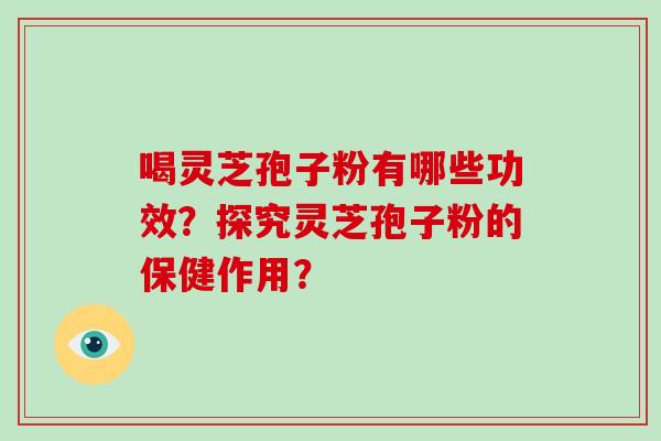 喝灵芝孢子粉有哪些功效？探究灵芝孢子粉的保健作用？