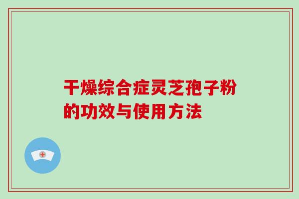 干燥综合症灵芝孢子粉的功效与使用方法