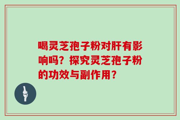 喝灵芝孢子粉对肝有影响吗?探究灵芝孢子粉的功效与副作用?-第1张图片-灵芝大师 喝灵芝孢子粉对肝有影响吗?探究灵芝孢子粉的功效与副作用?-第1张图片-灵芝大师