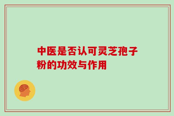 中医是否认可灵芝孢子粉的功效与作用