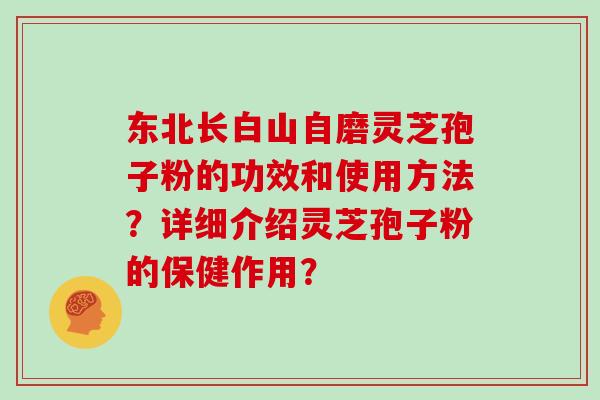 东北长白山自磨灵芝孢子粉的功效和使用方法？详细介绍灵芝孢子粉的保健作用？