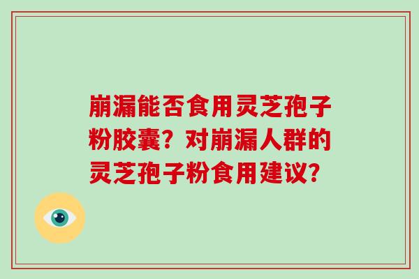 崩漏能否食用灵芝孢子粉胶囊？对崩漏人群的灵芝孢子粉食用建议？