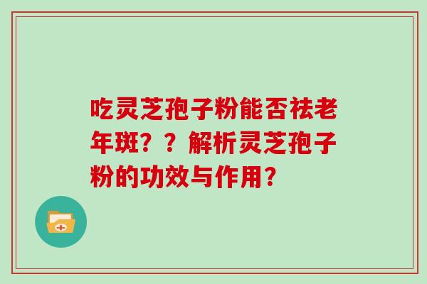吃灵芝孢子粉能否祛老年斑？？解析灵芝孢子粉的功效与作用？