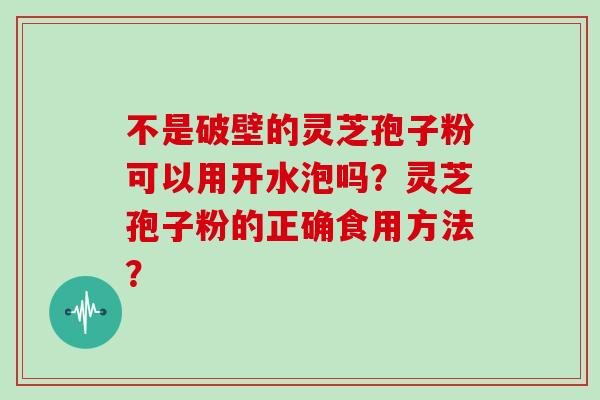 不是破壁的灵芝孢子粉可以用开水泡吗？灵芝孢子粉的正确食用方法？