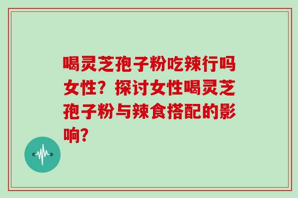 喝灵芝孢子粉吃辣行吗女性？探讨女性喝灵芝孢子粉与辣食搭配的影响？