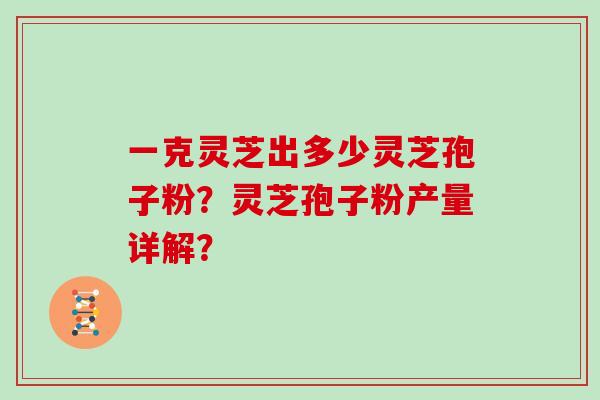 一克灵芝出多少灵芝孢子粉？灵芝孢子粉产量详解？