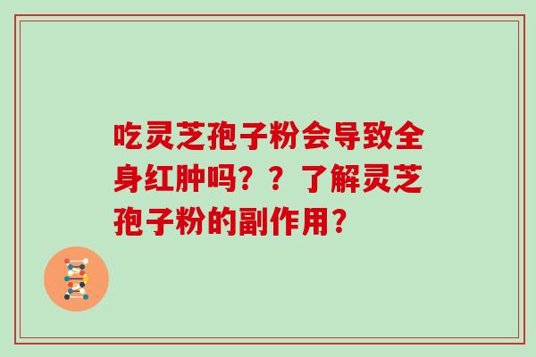 吃灵芝孢子粉会导致全身红肿吗？？了解灵芝孢子粉的副作用？