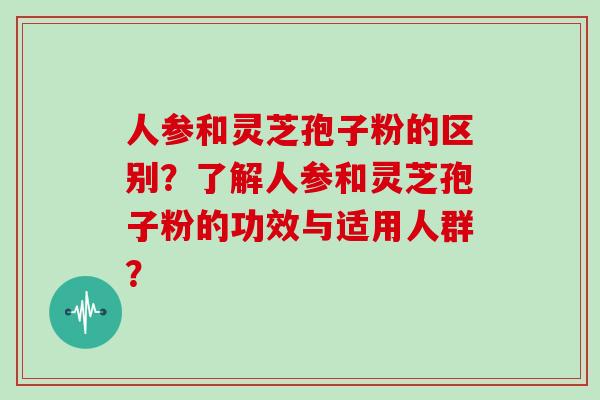人参和灵芝孢子粉的区别？了解人参和灵芝孢子粉的功效与适用人群？