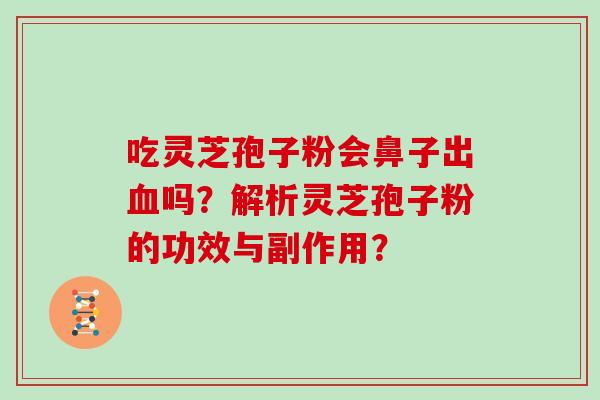 吃灵芝孢子粉会鼻子出血吗?解析灵芝孢子粉的功效与副作用?-第1张图片-灵芝大师 吃灵芝孢子粉会鼻子出血吗?解析灵芝孢子粉的功效与副作用?-第1张图片-灵芝大师