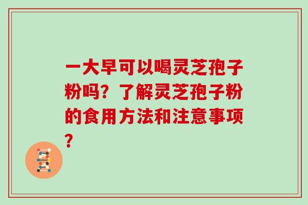 一大早可以喝灵芝孢子粉吗？了解灵芝孢子粉的食用方法和注意事项？