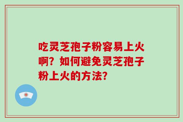 吃灵芝孢子粉容易上火啊？如何避免灵芝孢子粉上火的方法？
