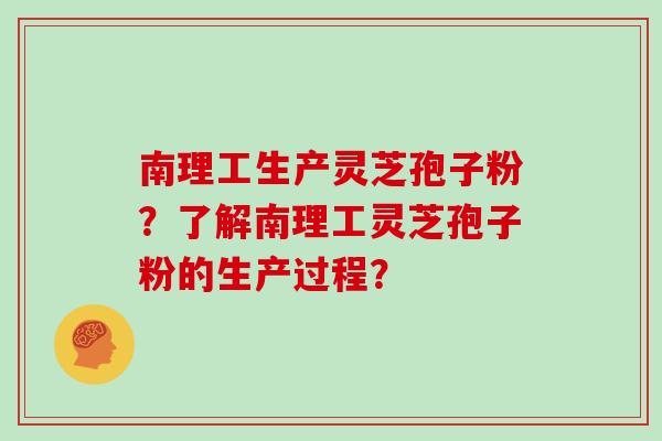 南理工生产灵芝孢子粉？了解南理工灵芝孢子粉的生产过程？