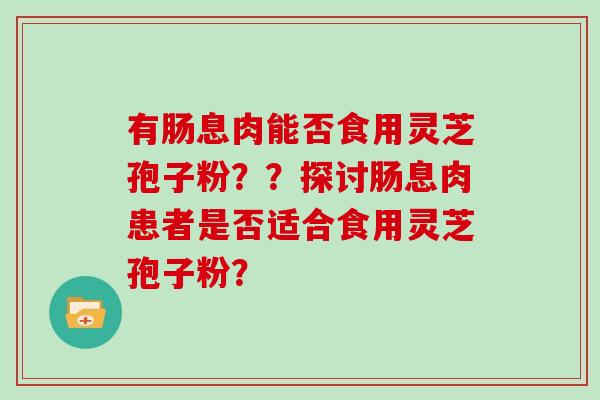 有肠息肉能否食用灵芝孢子粉？？探讨肠息肉患者是否适合食用灵芝孢子粉？