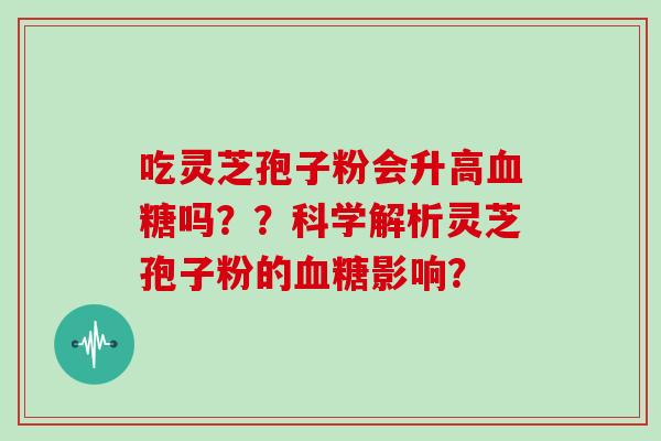 吃灵芝孢子粉会升高血糖吗？？科学解析灵芝孢子粉的血糖影响？