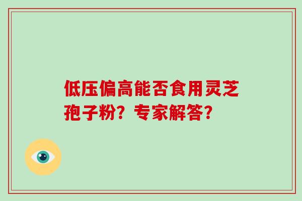 低压偏高能否食用灵芝孢子粉？专家解答？