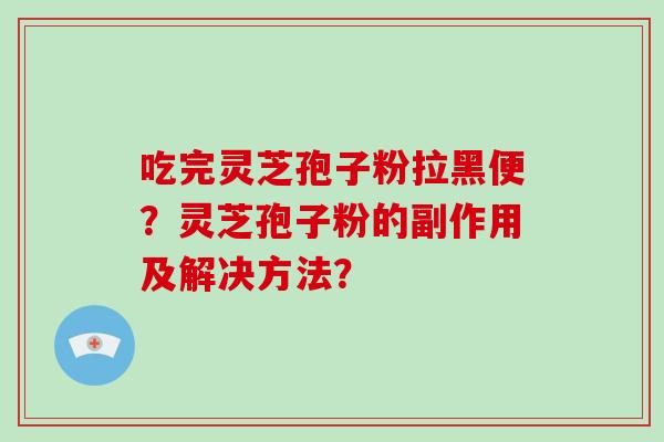 吃完灵芝孢子粉拉黑便？灵芝孢子粉的副作用及解决方法？