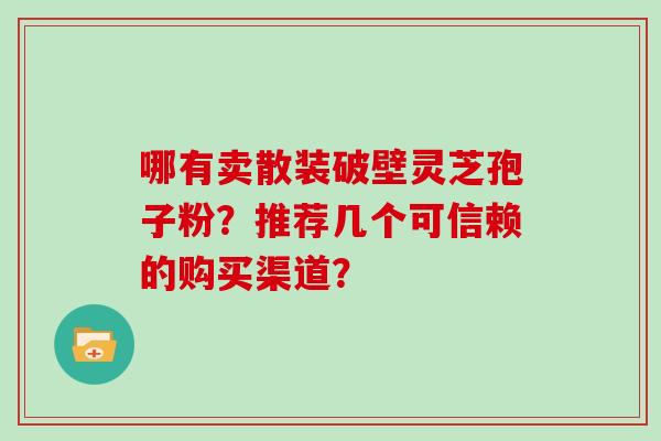 哪有卖散装破壁灵芝孢子粉？推荐几个可信赖的购买渠道？