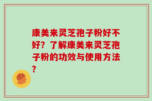 康美来灵芝孢子粉好不好？了解康美来灵芝孢子粉的功效与使用方法？