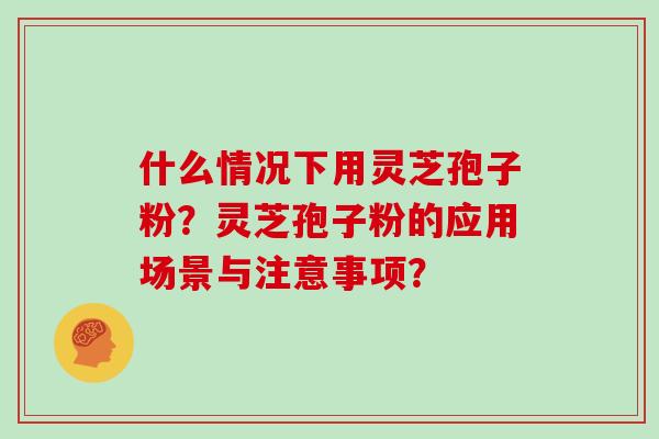 什么情况下用灵芝孢子粉？灵芝孢子粉的应用场景与注意事项？
