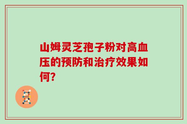 山姆灵芝孢子粉对高血压的预防和治疗效果如何？
