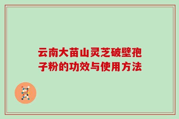 云南大苗山灵芝破壁孢子粉的功效与使用方法