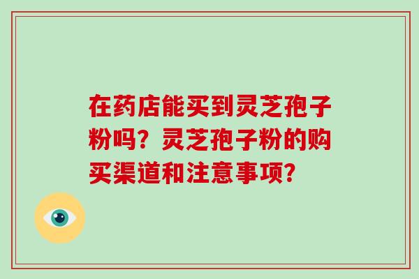在药店能买到灵芝孢子粉吗？灵芝孢子粉的购买渠道和注意事项？