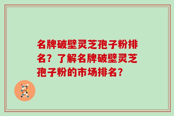 名牌破壁灵芝孢子粉排名？了解名牌破壁灵芝孢子粉的市场排名？