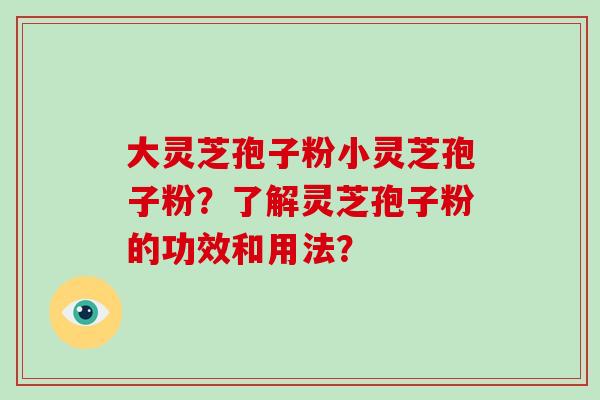 大灵芝孢子粉小灵芝孢子粉？了解灵芝孢子粉的功效和用法？
