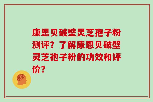 康恩贝破壁灵芝孢子粉测评？了解康恩贝破壁灵芝孢子粉的功效和评价？